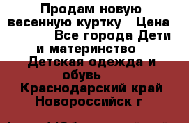 Продам новую весенную куртку › Цена ­ 1 500 - Все города Дети и материнство » Детская одежда и обувь   . Краснодарский край,Новороссийск г.